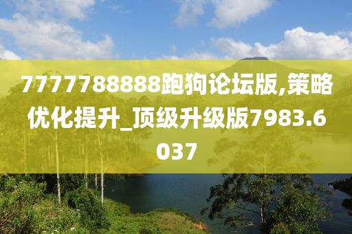 7777788888跑狗論壇版,策略優(yōu)化提升_頂級(jí)升級(jí)版7983.6037