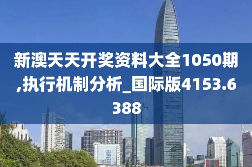 新澳天天開獎資料大全1050期,執(zhí)行機(jī)制分析_國際版4153.6388