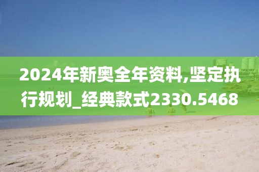 2024年新奧全年資料,堅定執(zhí)行規(guī)劃_經(jīng)典款式2330.5468