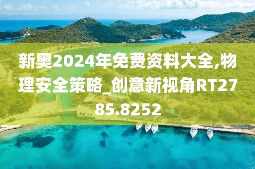 新奧2024年免費(fèi)資料大全,物理安全策略_創(chuàng)意新視角RT2785.8252