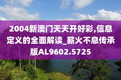 2004新澳門天天開好彩,信息定義的全面解讀_薪火不息傳承版AL9602.5725