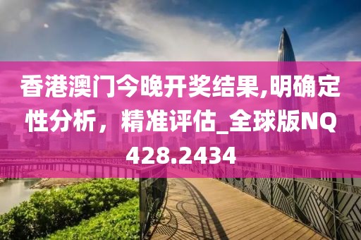 香港澳門今晚開獎結(jié)果,明確定性分析，精準評估_全球版NQ428.2434