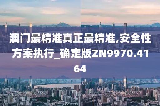 澳門最精準(zhǔn)真正最精準(zhǔn),安全性方案執(zhí)行_確定版ZN9970.4164