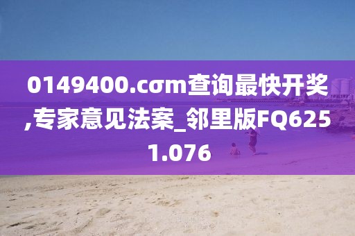 0149400.cσm查詢最快開獎,專家意見法案_鄰里版FQ6251.076