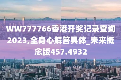 WW777766香港開獎(jiǎng)記錄查詢2023,全身心解答具體_未來(lái)概念版457.4932