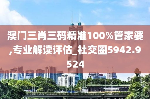 澳門三肖三碼精準100%管家婆,專業(yè)解讀評估_社交圈5942.9524