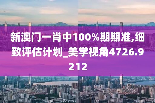 新澳門一肖中100%期期準(zhǔn),細(xì)致評估計(jì)劃_美學(xué)視角4726.9212