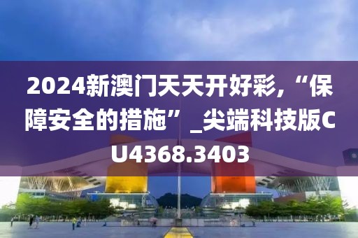 2024新澳門天天開好彩,“保障安全的措施”_尖端科技版CU4368.3403