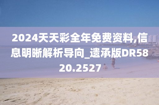 2024天天彩全年免費(fèi)資料,信息明晰解析導(dǎo)向_遺承版DR5820.2527