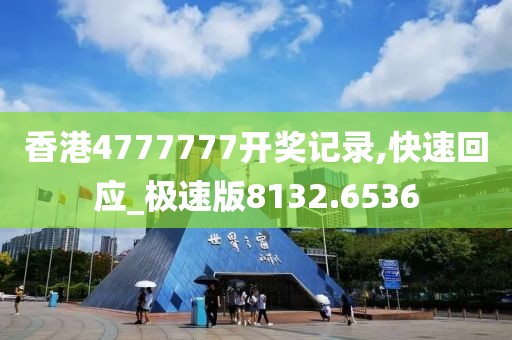 香港4777777開獎記錄,快速回應(yīng)_極速版8132.6536