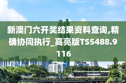 新澳門六開獎(jiǎng)結(jié)果資料查詢,精確協(xié)同執(zhí)行_高亮版TS5488.9116