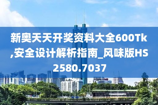 新奧天天開獎資料大全600Tk,安全設(shè)計解析指南_風味版HS2580.7037