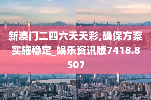 新澳門二四六天天彩,確保方案實施穩(wěn)定_娛樂資訊版7418.8507