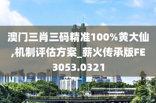 澳門三肖三碼精準(zhǔn)100%黃大仙,機(jī)制評(píng)估方案_薪火傳承版FE3053.0321