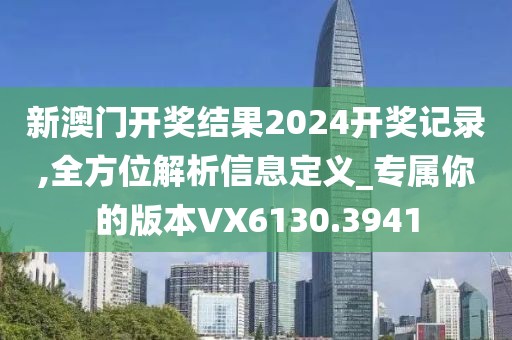 新澳門開獎結果2024開獎記錄,全方位解析信息定義_專屬你的版本VX6130.3941