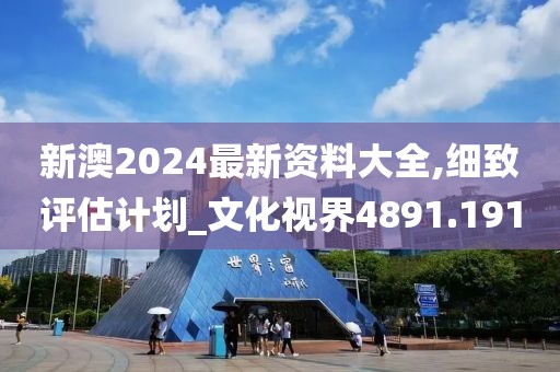 新澳2024最新資料大全,細致評估計劃_文化視界4891.191