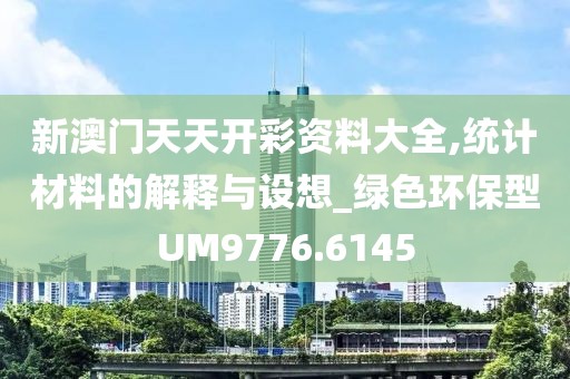 新澳門天天開彩資料大全,統(tǒng)計(jì)材料的解釋與設(shè)想_綠色環(huán)保型UM9776.6145