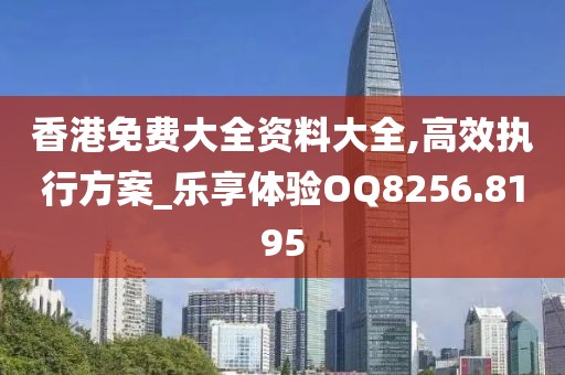 香港免費(fèi)大全資料大全,高效執(zhí)行方案_樂享體驗(yàn)OQ8256.8195