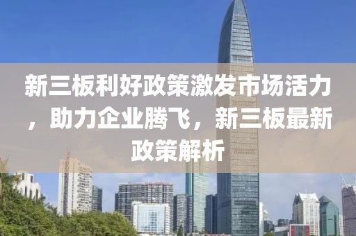 新三板利好政策激發(fā)市場活力，助力企業(yè)騰飛，新三板最新政策解析