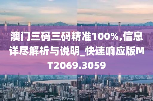 澳門三碼三碼精準(zhǔn)100%,信息詳盡解析與說明_快速響應(yīng)版MT2069.3059