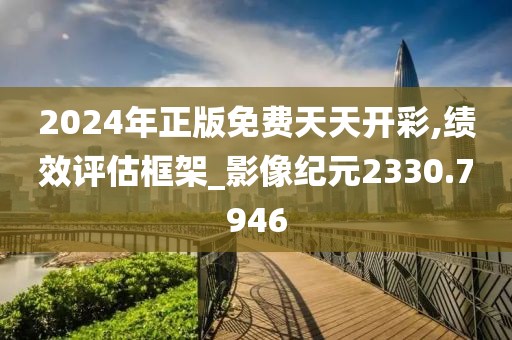 2024年正版免費(fèi)天天開彩,績效評估框架_影像紀(jì)元2330.7946