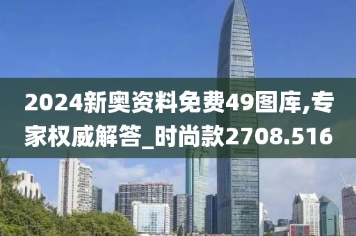 2024新奧資料免費49圖庫,專家權威解答_時尚款2708.516