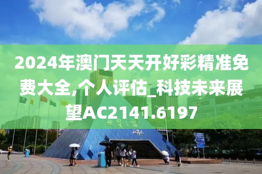 2024年澳門天天開好彩精準(zhǔn)免費(fèi)大全,個(gè)人評估_科技未來展望AC2141.6197