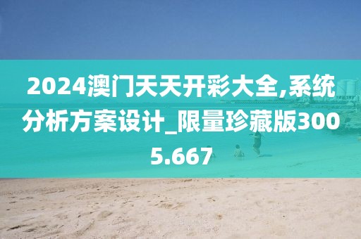 2024澳門天天開彩大全,系統(tǒng)分析方案設(shè)計(jì)_限量珍藏版3005.667