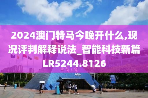 2024澳門特馬今晚開什么,現(xiàn)況評判解釋說法_智能科技新篇LR5244.8126