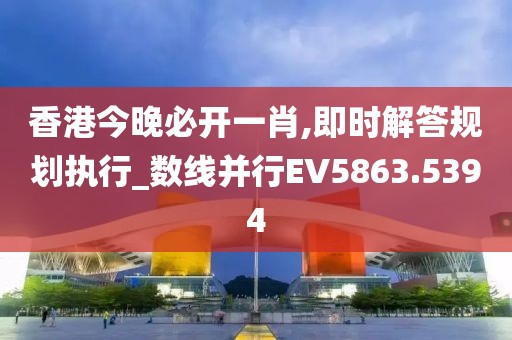 香港今晚必開一肖,即時(shí)解答規(guī)劃執(zhí)行_數(shù)線并行EV5863.5394