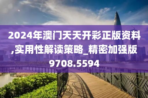 2024年澳門(mén)天天開(kāi)彩正版資料,實(shí)用性解讀策略_精密加強(qiáng)版9708.5594