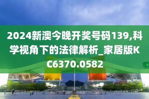 2024新澳今晚開獎號碼139,科學(xué)視角下的法律解析_家居版KC6370.0582