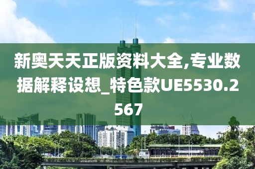 新奧天天正版資料大全,專業(yè)數(shù)據(jù)解釋設(shè)想_特色款UE5530.2567