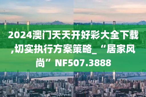 2024澳門天天開好彩大全下載,切實執(zhí)行方案策略_“居家風尚”NF507.3888