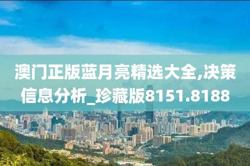 澳門正版藍(lán)月亮精選大全,決策信息分析_珍藏版8151.8188