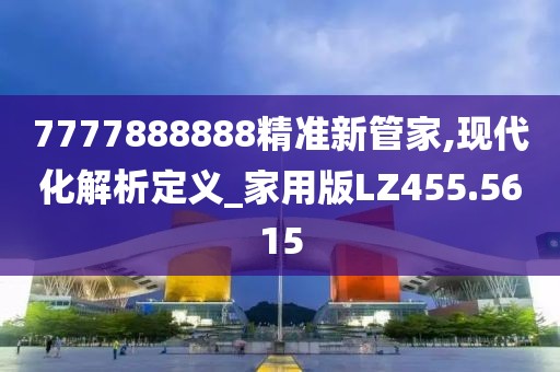 7777888888精準(zhǔn)新管家,現(xiàn)代化解析定義_家用版LZ455.5615