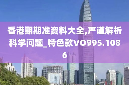 香港期期準資料大全,嚴謹解析科學問題_特色款VO995.1086