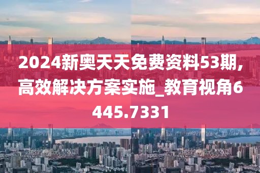 2024新奧天天免費資料53期,高效解決方案實施_教育視角6445.7331