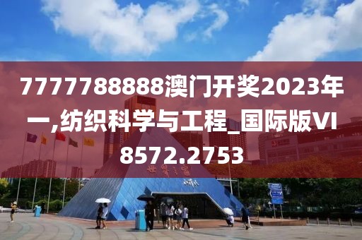 7777788888澳門(mén)開(kāi)獎(jiǎng)2023年一,紡織科學(xué)與工程_國(guó)際版VI8572.2753