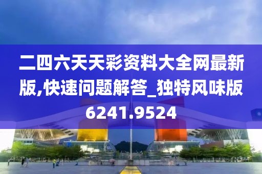 二四六天天彩資料大全網(wǎng)最新版,快速問題解答_獨特風(fēng)味版6241.9524