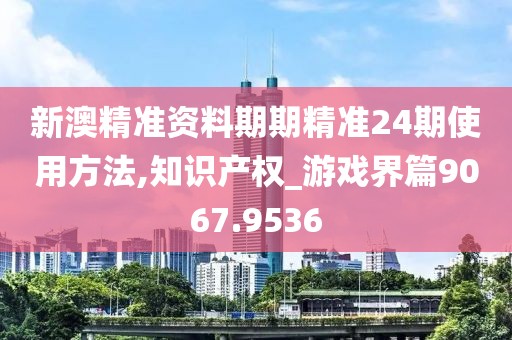 新澳精準資料期期精準24期使用方法,知識產權_游戲界篇9067.9536