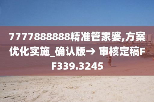 7777888888精準(zhǔn)管家婆,方案優(yōu)化實(shí)施_確認(rèn)版→ 審核定稿FF339.3245