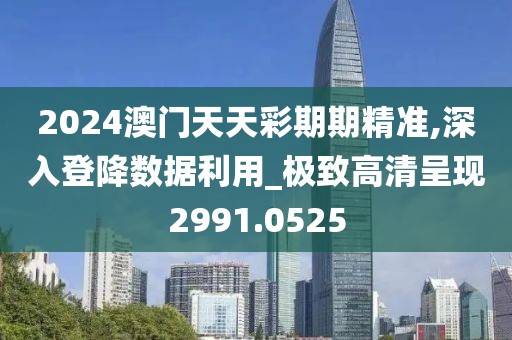 2024澳門天天彩期期精準(zhǔn),深入登降數(shù)據(jù)利用_極致高清呈現(xiàn)2991.0525