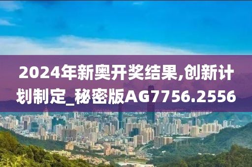 2024年新奧開獎結果,創(chuàng)新計劃制定_秘密版AG7756.2556