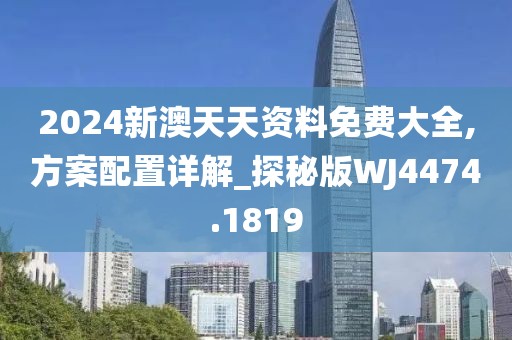 2024新澳天天資料免費(fèi)大全,方案配置詳解_探秘版WJ4474.1819