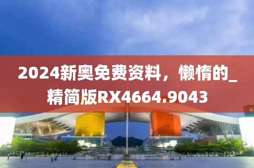 2024新奧免費(fèi)資料，懶惰的_精簡版RX4664.9043