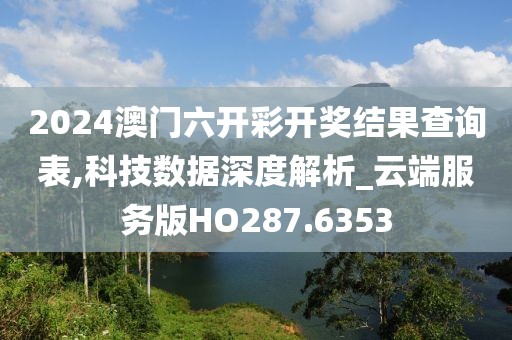 2024澳門六開彩開獎結(jié)果查詢表,科技數(shù)據(jù)深度解析_云端服務(wù)版HO287.6353