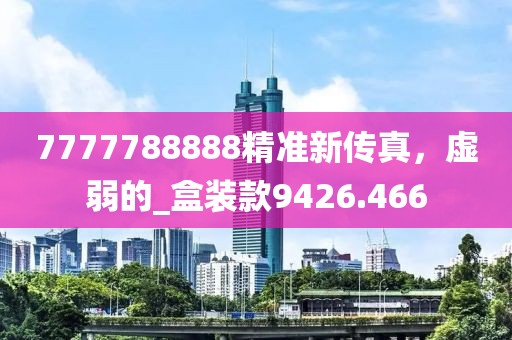 7777788888精準(zhǔn)新傳真，虛弱的_盒裝款9426.466