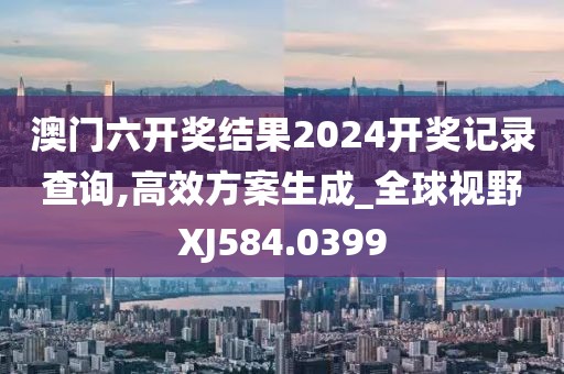 澳門六開獎結(jié)果2024開獎記錄查詢,高效方案生成_全球視野XJ584.0399