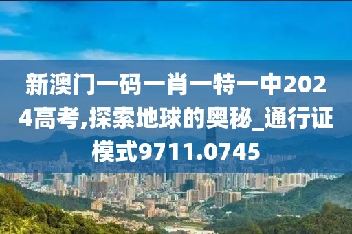 新澳門一碼一肖一特一中2024高考,探索地球的奧秘_通行證模式9711.0745